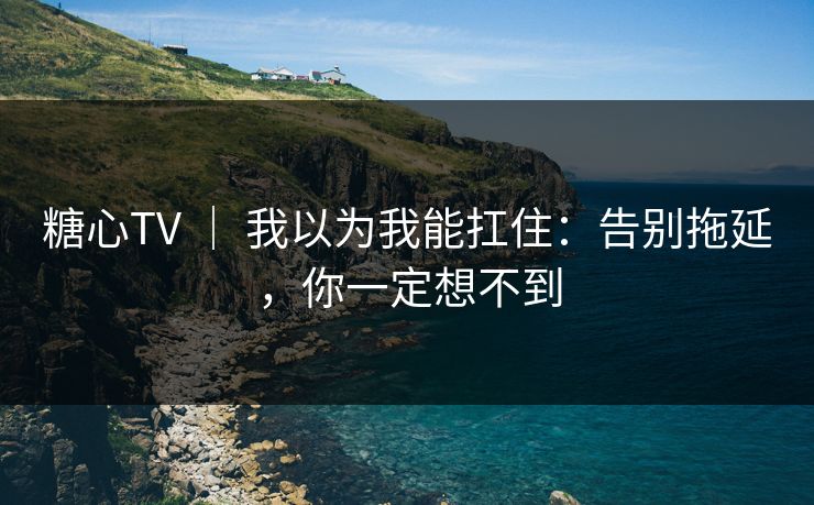糖心TV | 我以为我能扛住:告别拖延,你一定想不到 糖心TV | 我以为我能扛住:告别拖延,你一定想不到