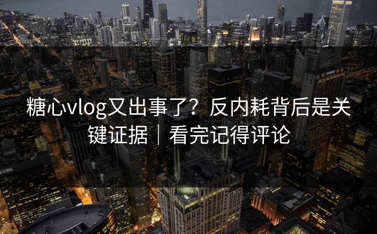 糖心vlog又出事了？反内耗背后是关键证据｜看完记得评论