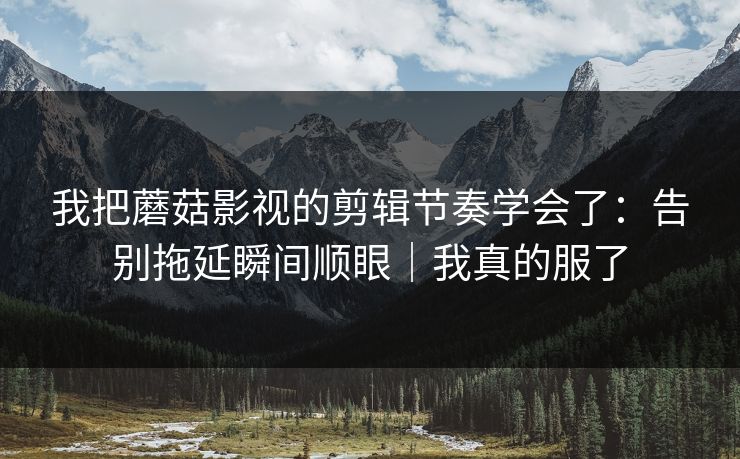我把蘑菇影视的剪辑节奏学会了:告别拖延瞬间顺眼|我真的服了 我把蘑菇影视的剪辑节奏学会了:告别拖延瞬间顺眼|我真的服了