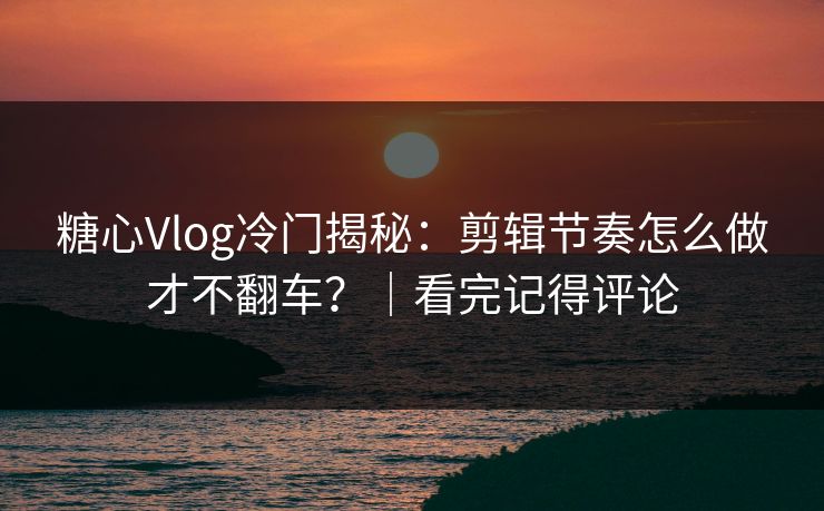 糖心Vlog冷门揭秘:剪辑节奏怎么做才不翻车?|看完记得评论 糖心Vlog冷门揭秘:剪辑节奏怎么做才不翻车?|看完记得评论