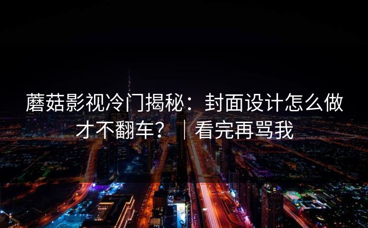 蘑菇影视冷门揭秘:封面设计怎么做才不翻车?|看完再骂我 蘑菇影视冷门揭秘:封面设计怎么做才不翻车?|看完再骂我